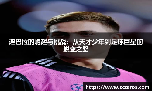 迪巴拉的崛起与挑战：从天才少年到足球巨星的蜕变之路
