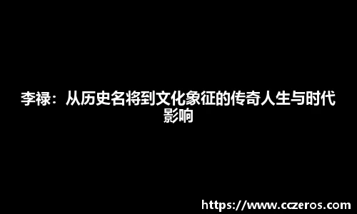 李禄：从历史名将到文化象征的传奇人生与时代影响