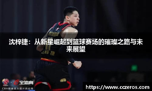沈梓捷：从新星崛起到篮球赛场的璀璨之路与未来展望